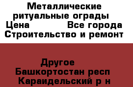 Металлические ритуальные ограды › Цена ­ 1 460 - Все города Строительство и ремонт » Другое   . Башкортостан респ.,Караидельский р-н